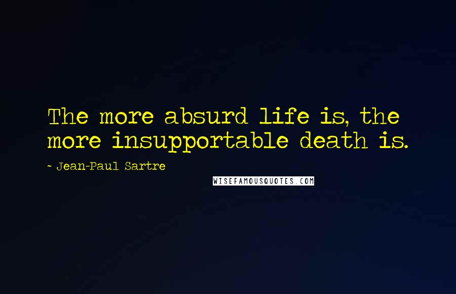 Jean-Paul Sartre Quotes: The more absurd life is, the more insupportable death is.