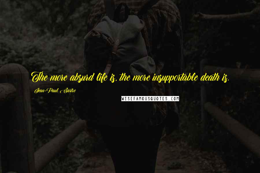 Jean-Paul Sartre Quotes: The more absurd life is, the more insupportable death is.