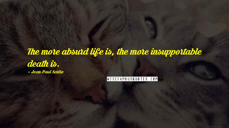 Jean-Paul Sartre Quotes: The more absurd life is, the more insupportable death is.