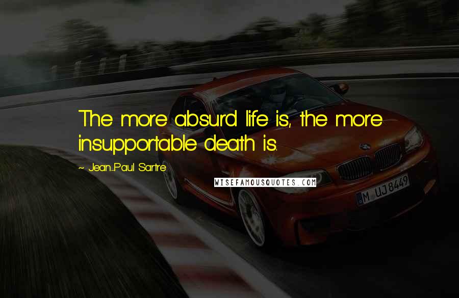 Jean-Paul Sartre Quotes: The more absurd life is, the more insupportable death is.