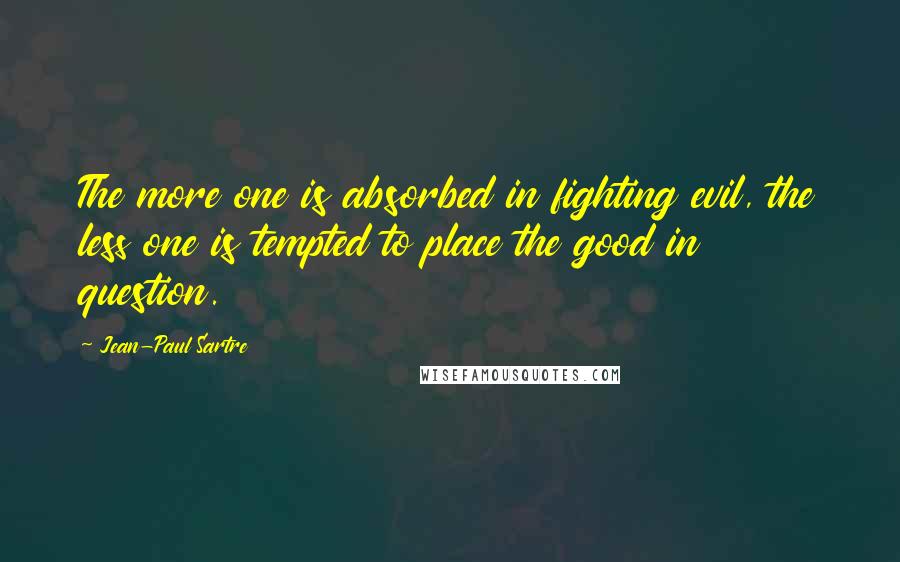 Jean-Paul Sartre Quotes: The more one is absorbed in fighting evil, the less one is tempted to place the good in question.