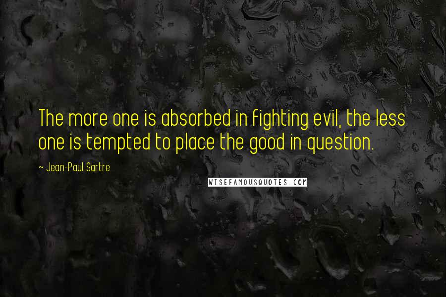 Jean-Paul Sartre Quotes: The more one is absorbed in fighting evil, the less one is tempted to place the good in question.