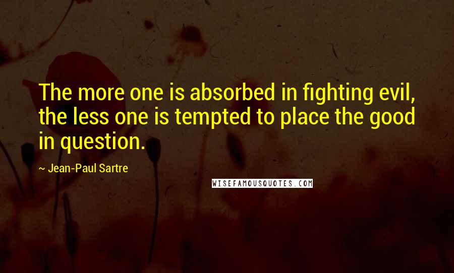 Jean-Paul Sartre Quotes: The more one is absorbed in fighting evil, the less one is tempted to place the good in question.