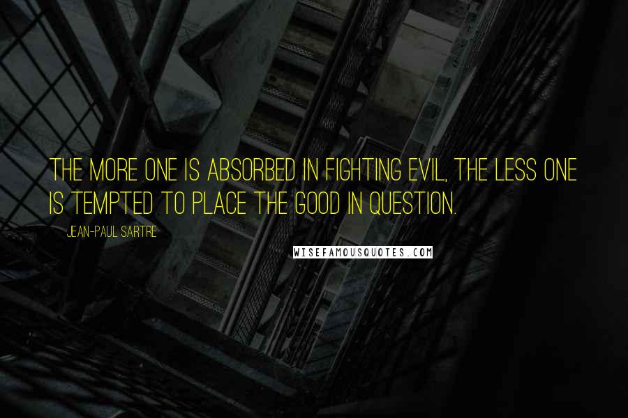 Jean-Paul Sartre Quotes: The more one is absorbed in fighting evil, the less one is tempted to place the good in question.