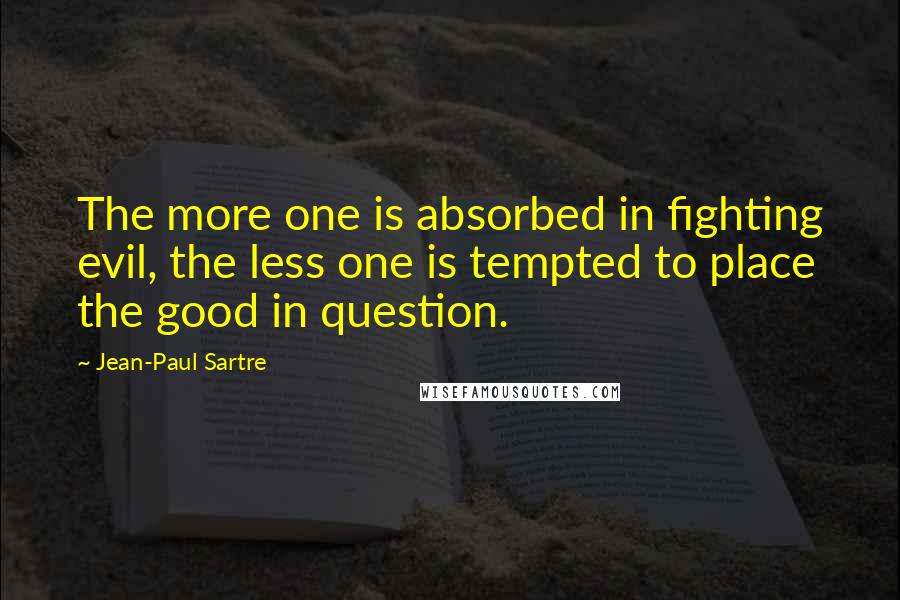 Jean-Paul Sartre Quotes: The more one is absorbed in fighting evil, the less one is tempted to place the good in question.