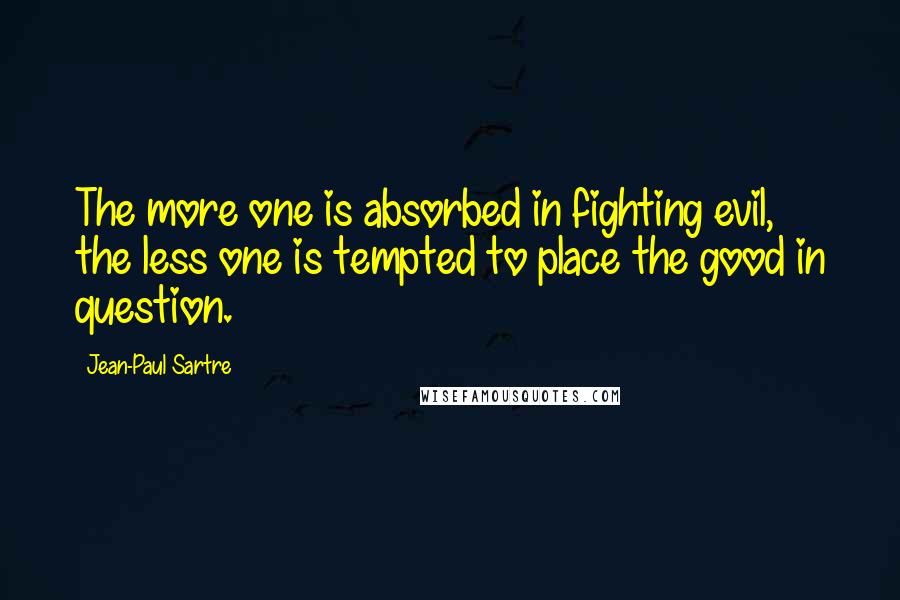 Jean-Paul Sartre Quotes: The more one is absorbed in fighting evil, the less one is tempted to place the good in question.