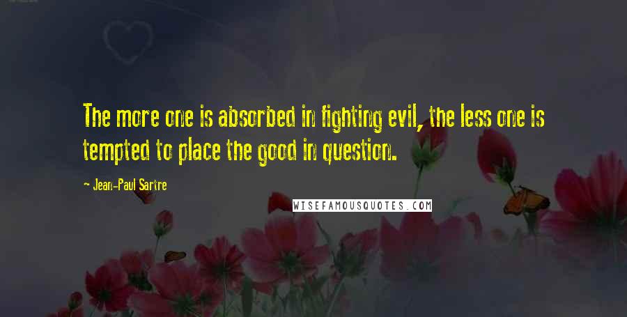 Jean-Paul Sartre Quotes: The more one is absorbed in fighting evil, the less one is tempted to place the good in question.