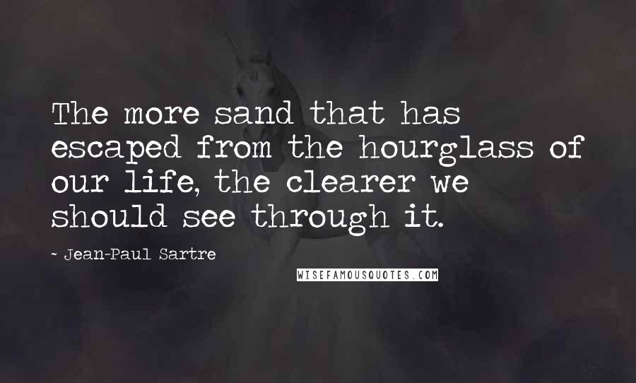 Jean-Paul Sartre Quotes: The more sand that has escaped from the hourglass of our life, the clearer we should see through it.