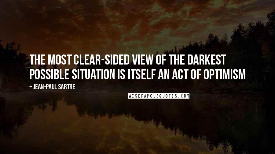Jean-Paul Sartre Quotes: The most clear-sided view of the darkest possible situation is itself an act of optimism