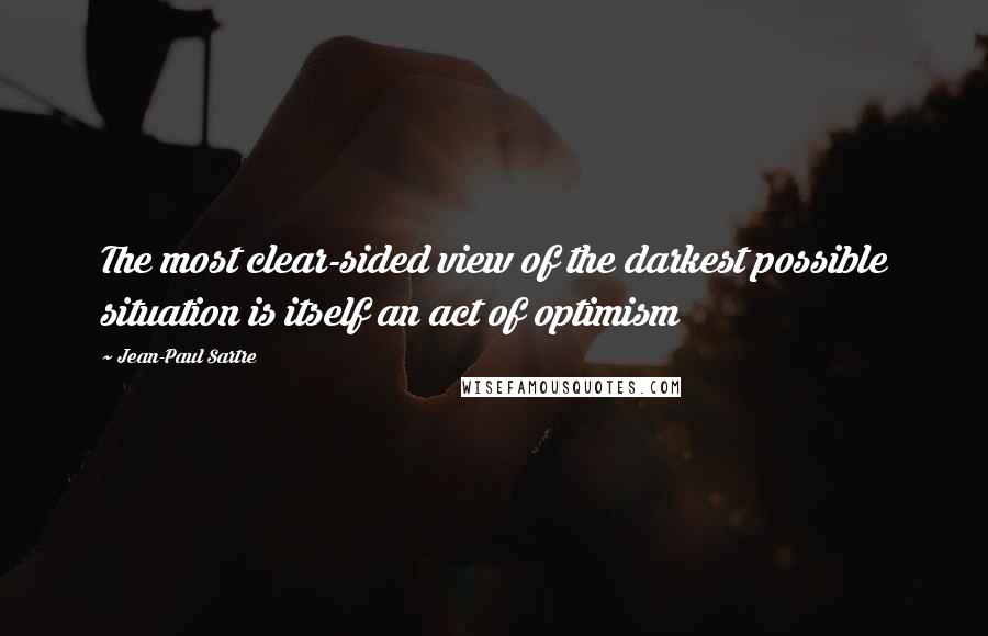 Jean-Paul Sartre Quotes: The most clear-sided view of the darkest possible situation is itself an act of optimism