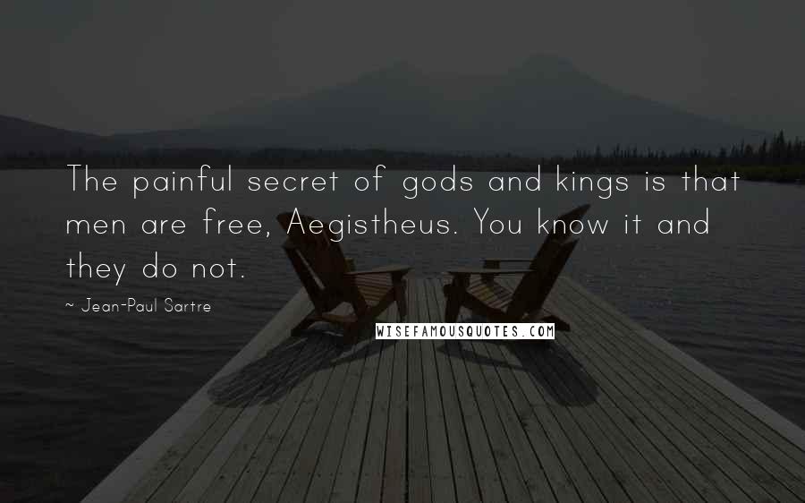 Jean-Paul Sartre Quotes: The painful secret of gods and kings is that men are free, Aegistheus. You know it and they do not.
