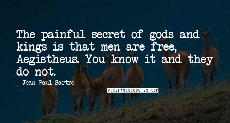 Jean-Paul Sartre Quotes: The painful secret of gods and kings is that men are free, Aegistheus. You know it and they do not.