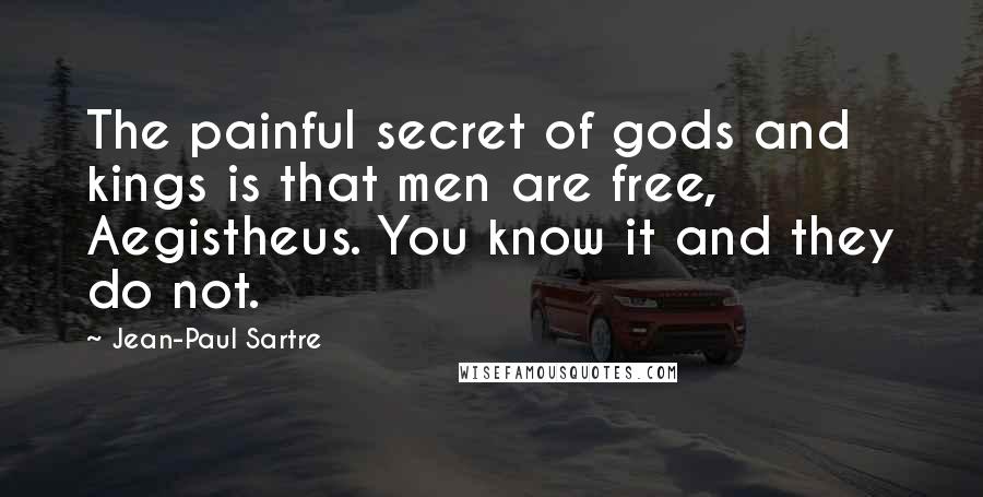 Jean-Paul Sartre Quotes: The painful secret of gods and kings is that men are free, Aegistheus. You know it and they do not.
