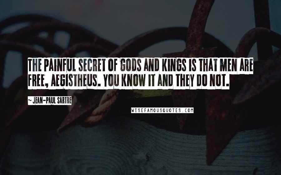 Jean-Paul Sartre Quotes: The painful secret of gods and kings is that men are free, Aegistheus. You know it and they do not.