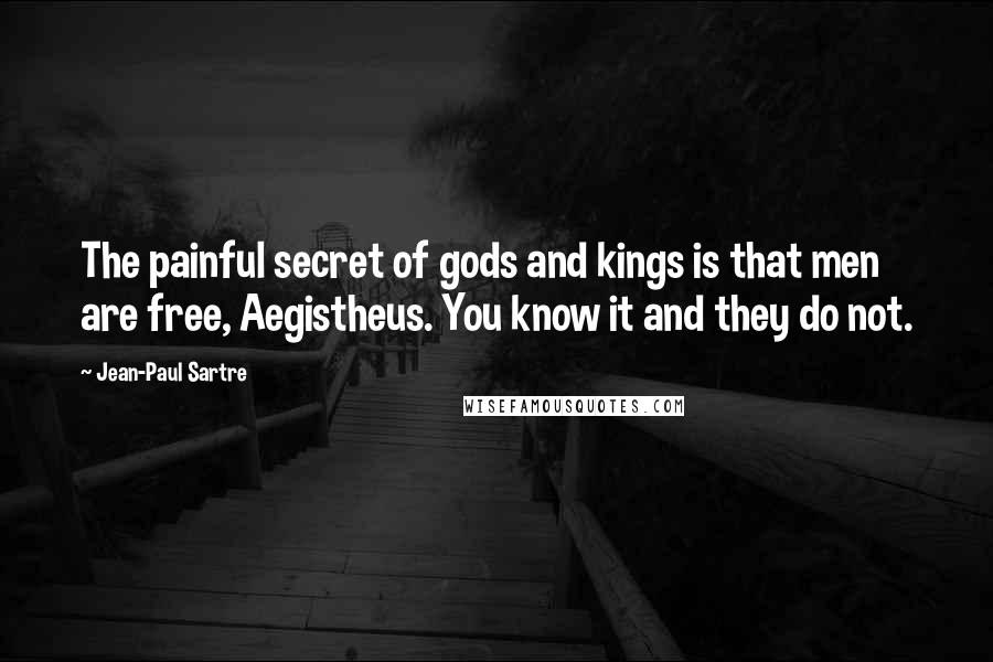 Jean-Paul Sartre Quotes: The painful secret of gods and kings is that men are free, Aegistheus. You know it and they do not.