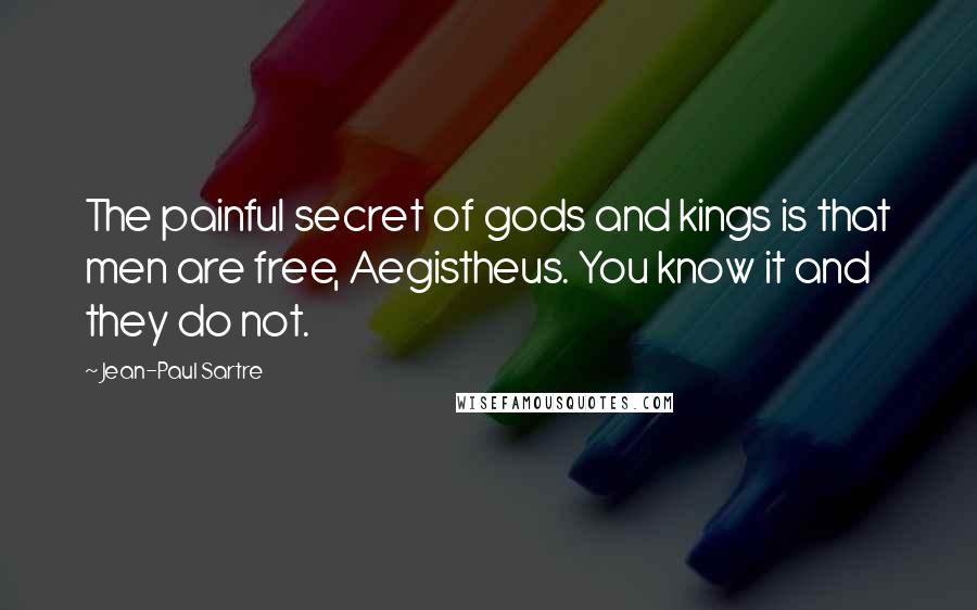 Jean-Paul Sartre Quotes: The painful secret of gods and kings is that men are free, Aegistheus. You know it and they do not.