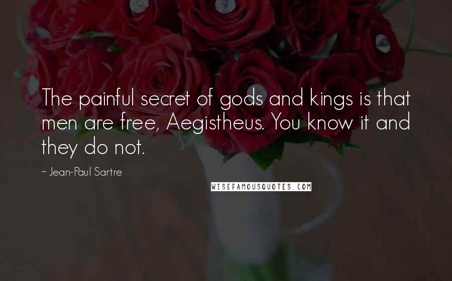 Jean-Paul Sartre Quotes: The painful secret of gods and kings is that men are free, Aegistheus. You know it and they do not.