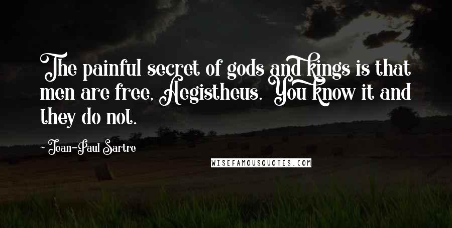 Jean-Paul Sartre Quotes: The painful secret of gods and kings is that men are free, Aegistheus. You know it and they do not.