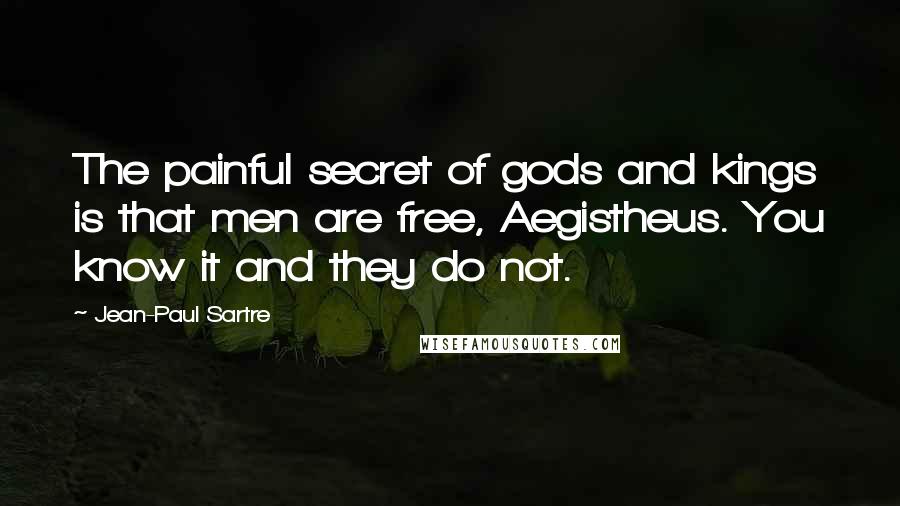 Jean-Paul Sartre Quotes: The painful secret of gods and kings is that men are free, Aegistheus. You know it and they do not.