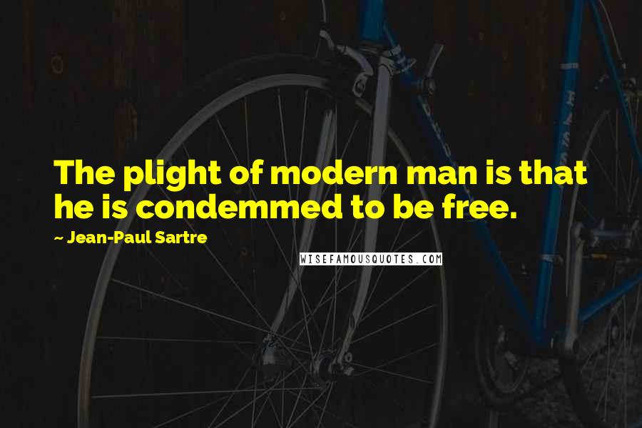 Jean-Paul Sartre Quotes: The plight of modern man is that he is condemmed to be free.