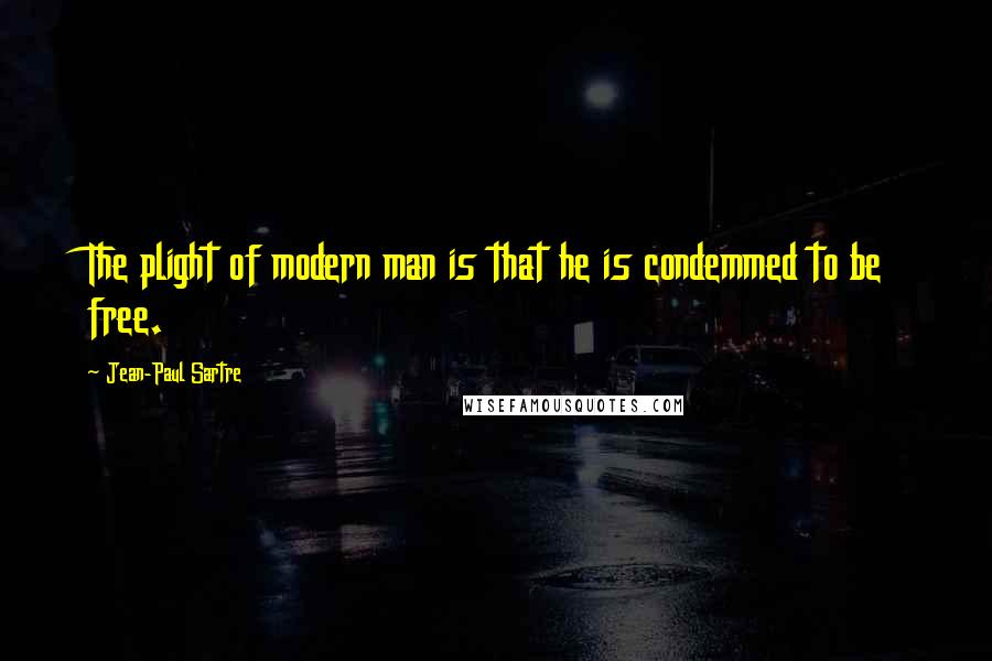 Jean-Paul Sartre Quotes: The plight of modern man is that he is condemmed to be free.