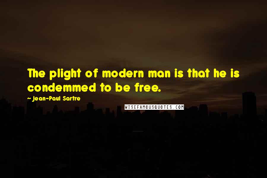 Jean-Paul Sartre Quotes: The plight of modern man is that he is condemmed to be free.