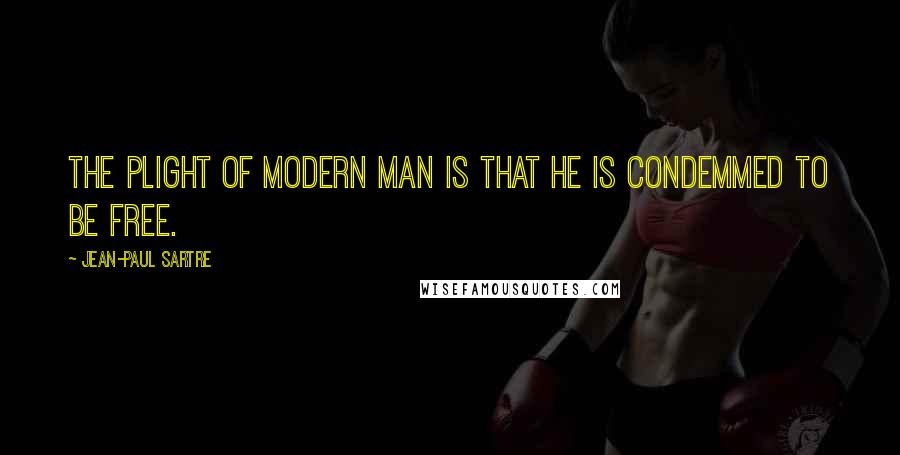 Jean-Paul Sartre Quotes: The plight of modern man is that he is condemmed to be free.