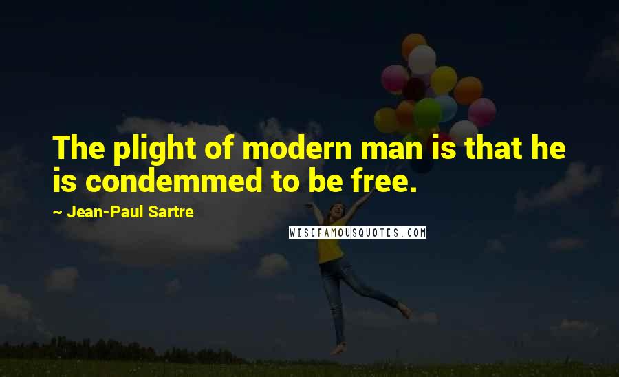 Jean-Paul Sartre Quotes: The plight of modern man is that he is condemmed to be free.