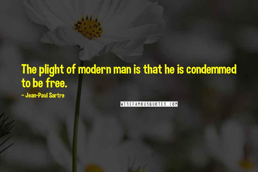 Jean-Paul Sartre Quotes: The plight of modern man is that he is condemmed to be free.