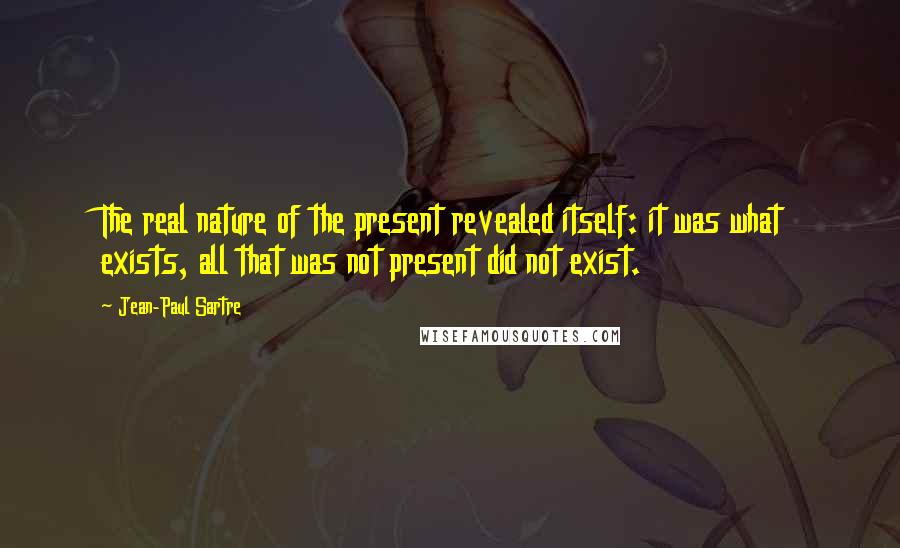 Jean-Paul Sartre Quotes: The real nature of the present revealed itself: it was what exists, all that was not present did not exist.