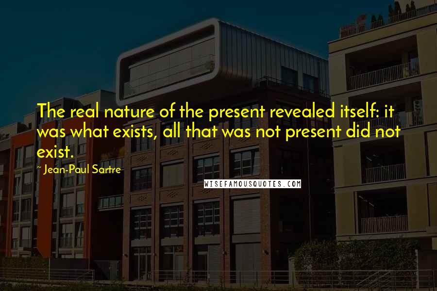 Jean-Paul Sartre Quotes: The real nature of the present revealed itself: it was what exists, all that was not present did not exist.