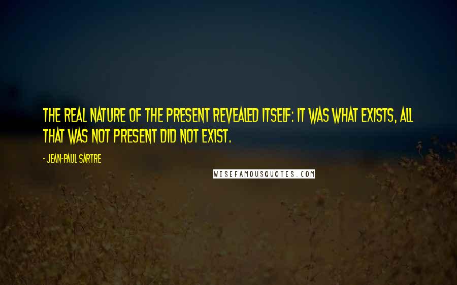 Jean-Paul Sartre Quotes: The real nature of the present revealed itself: it was what exists, all that was not present did not exist.