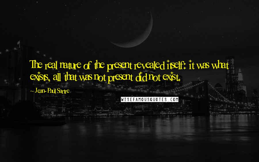 Jean-Paul Sartre Quotes: The real nature of the present revealed itself: it was what exists, all that was not present did not exist.