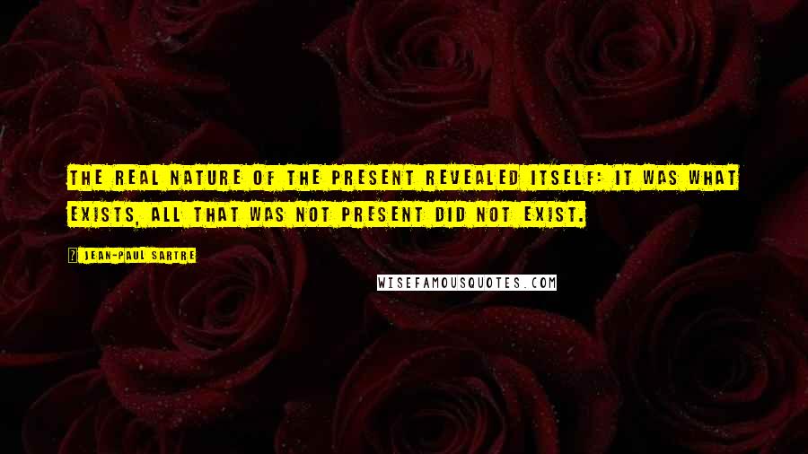 Jean-Paul Sartre Quotes: The real nature of the present revealed itself: it was what exists, all that was not present did not exist.