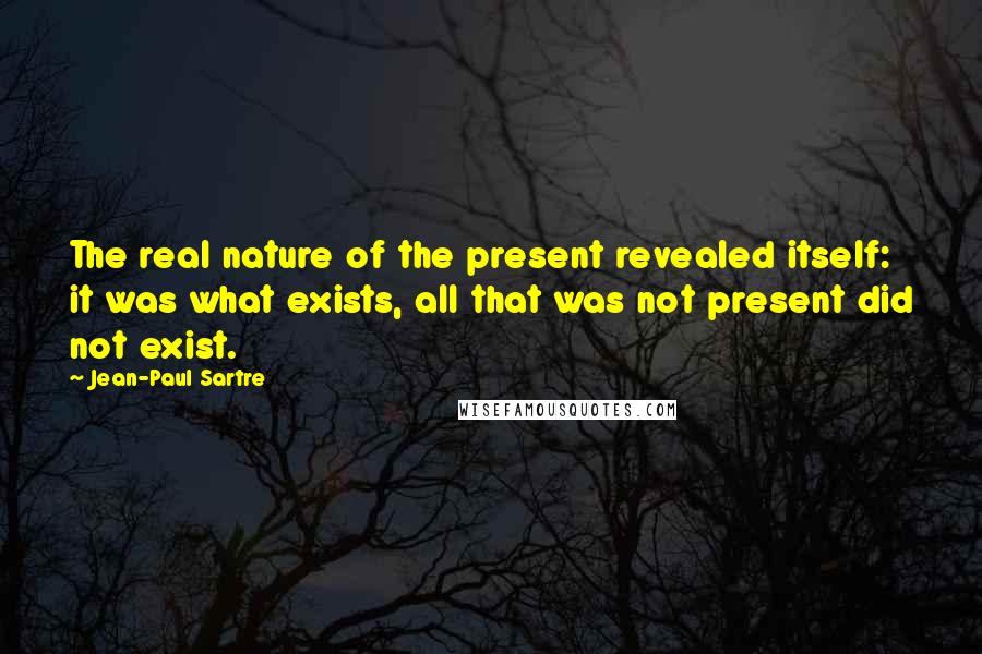 Jean-Paul Sartre Quotes: The real nature of the present revealed itself: it was what exists, all that was not present did not exist.