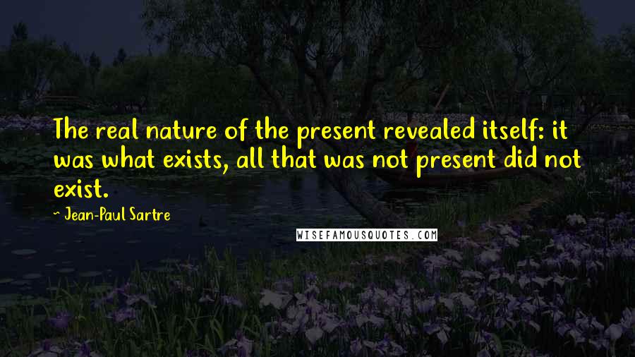 Jean-Paul Sartre Quotes: The real nature of the present revealed itself: it was what exists, all that was not present did not exist.