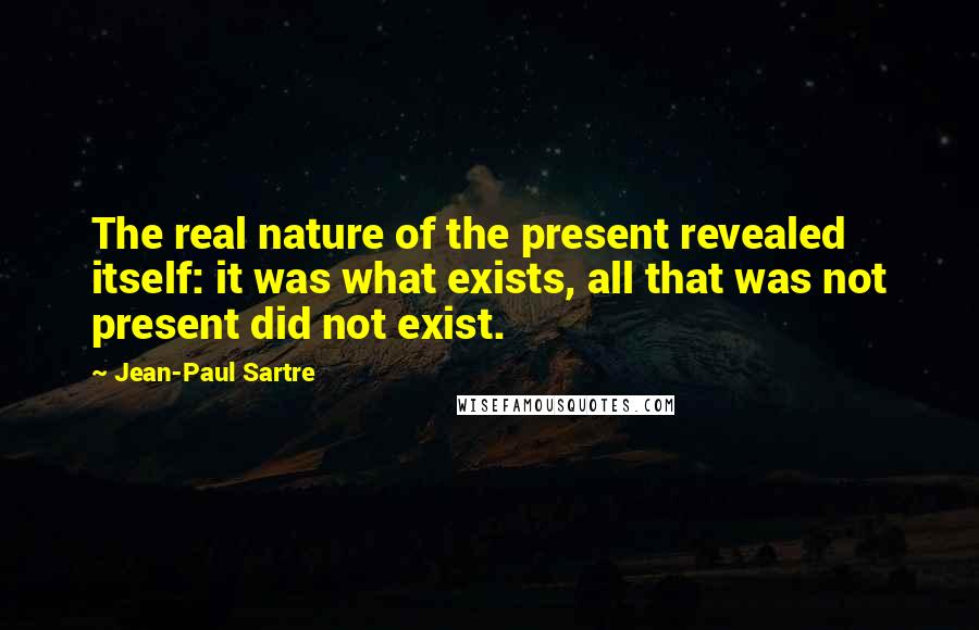 Jean-Paul Sartre Quotes: The real nature of the present revealed itself: it was what exists, all that was not present did not exist.