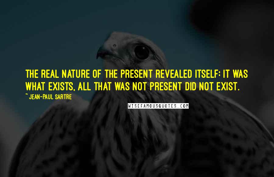 Jean-Paul Sartre Quotes: The real nature of the present revealed itself: it was what exists, all that was not present did not exist.