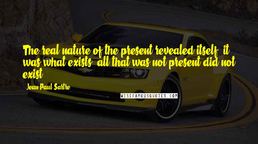 Jean-Paul Sartre Quotes: The real nature of the present revealed itself: it was what exists, all that was not present did not exist.