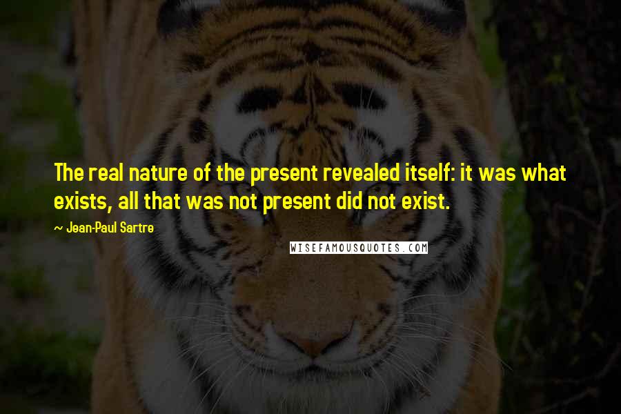 Jean-Paul Sartre Quotes: The real nature of the present revealed itself: it was what exists, all that was not present did not exist.