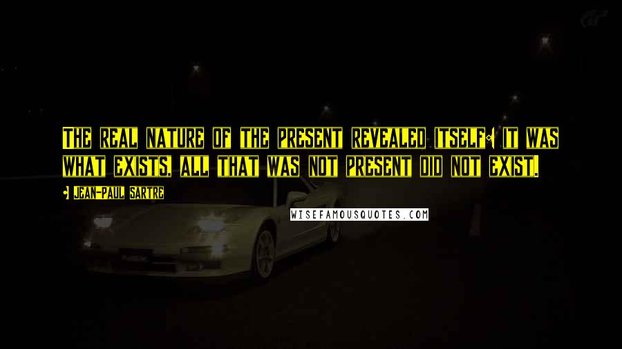 Jean-Paul Sartre Quotes: The real nature of the present revealed itself: it was what exists, all that was not present did not exist.