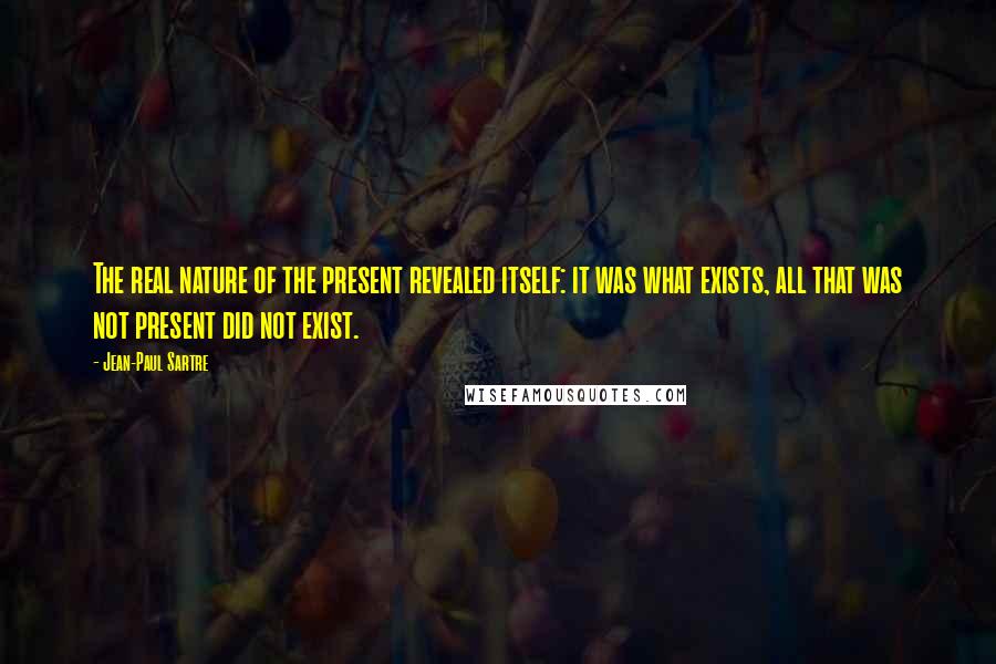 Jean-Paul Sartre Quotes: The real nature of the present revealed itself: it was what exists, all that was not present did not exist.