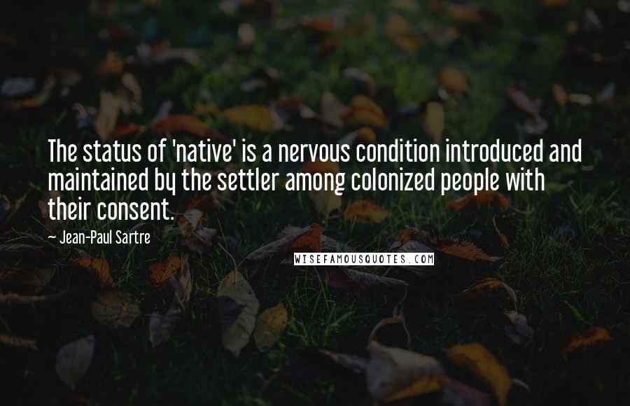 Jean-Paul Sartre Quotes: The status of 'native' is a nervous condition introduced and maintained by the settler among colonized people with their consent.
