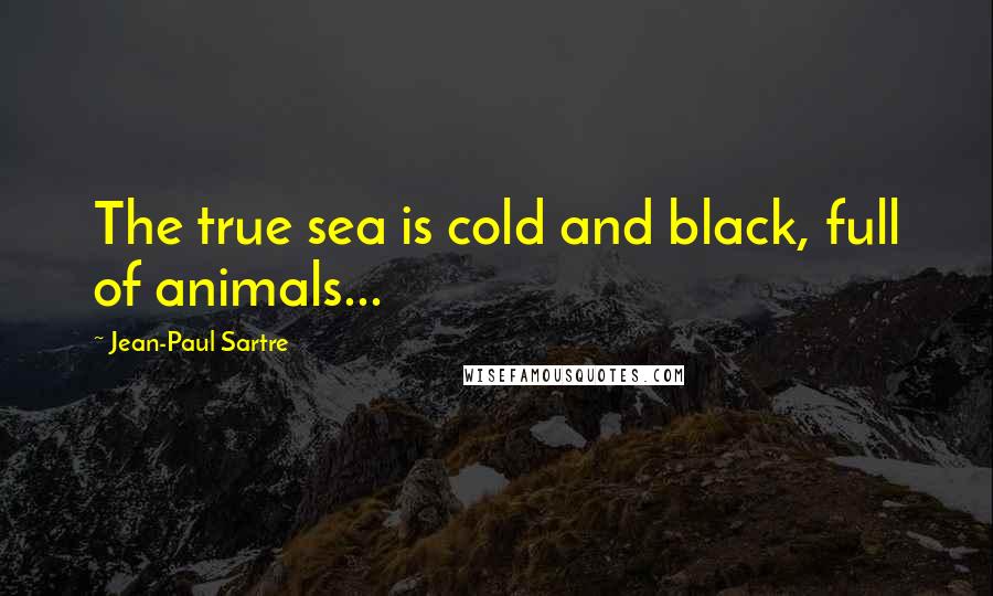 Jean-Paul Sartre Quotes: The true sea is cold and black, full of animals...