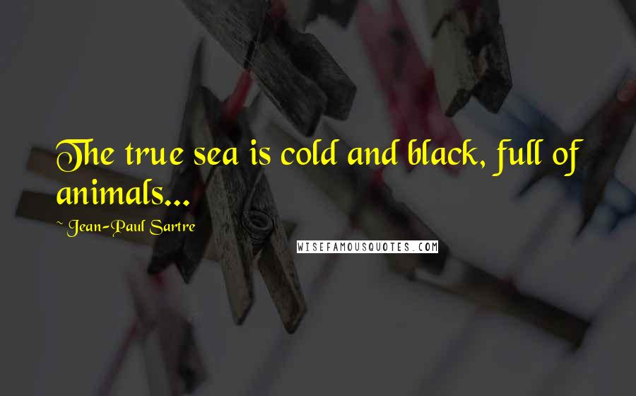 Jean-Paul Sartre Quotes: The true sea is cold and black, full of animals...