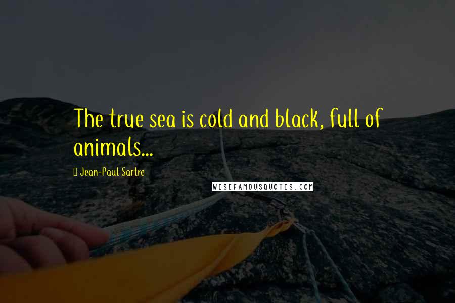 Jean-Paul Sartre Quotes: The true sea is cold and black, full of animals...