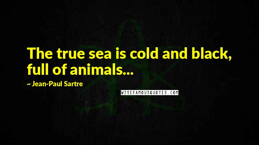 Jean-Paul Sartre Quotes: The true sea is cold and black, full of animals...