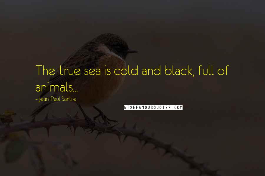 Jean-Paul Sartre Quotes: The true sea is cold and black, full of animals...