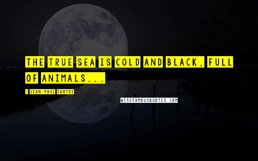 Jean-Paul Sartre Quotes: The true sea is cold and black, full of animals...