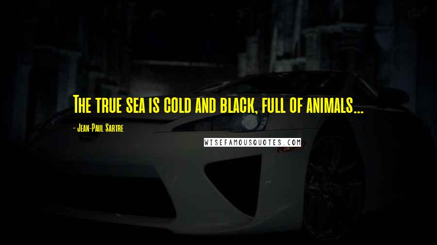 Jean-Paul Sartre Quotes: The true sea is cold and black, full of animals...